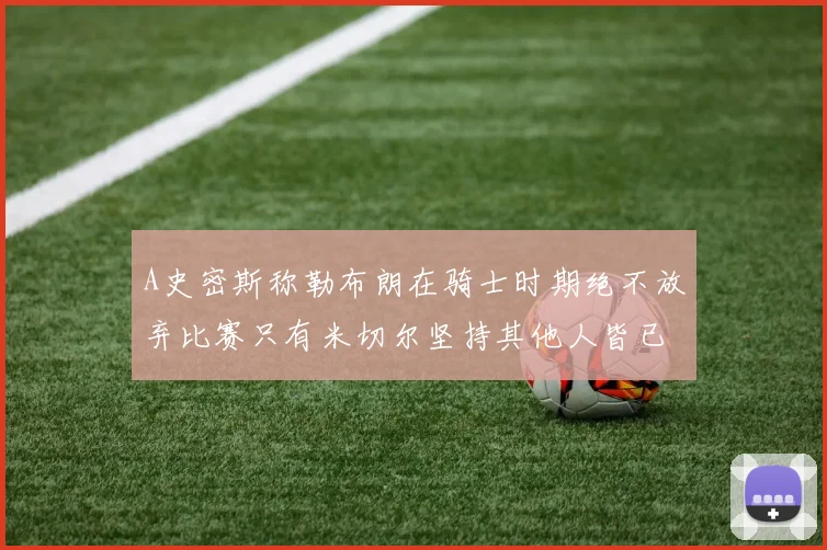 A史密斯称勒布朗在骑士时期绝不放弃比赛只有米切尔坚持其他人皆已放弃