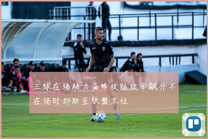 三球在场助力黄蜂攻防效率飙升不在场时却跌至联盟末位