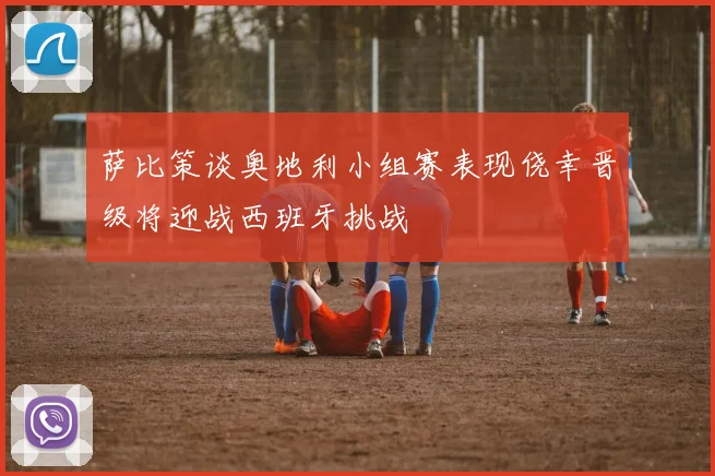 萨比策谈奥地利小组赛表现侥幸晋级将迎战西班牙挑战