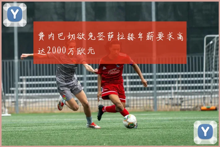费内巴切欲免签萨拉赫年薪要求高达2000万欧元