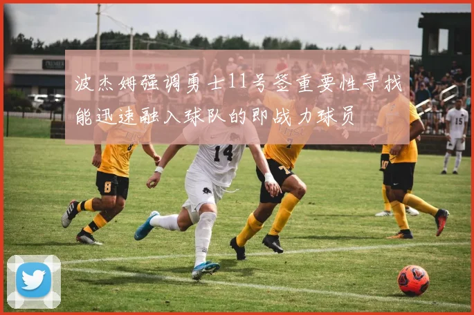 波杰姆强调勇士11号签重要性寻找能迅速融入球队的即战力球员