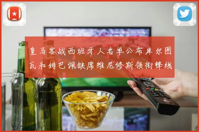 皇马客战西班牙人名单公布库尔图瓦和姆巴佩缺席维尼修斯领衔锋线阵容