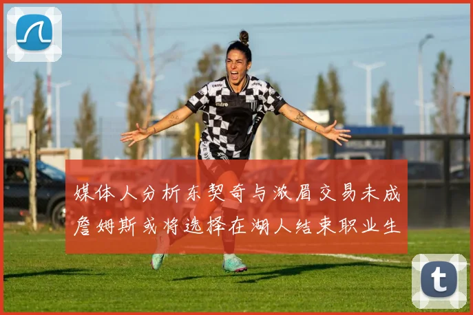 媒体人分析东契奇与浓眉交易未成詹姆斯或将选择在湖人结束职业生涯