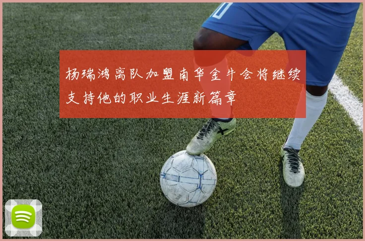 杨瑞鸿离队加盟南华金牛会将继续支持他的职业生涯新篇章