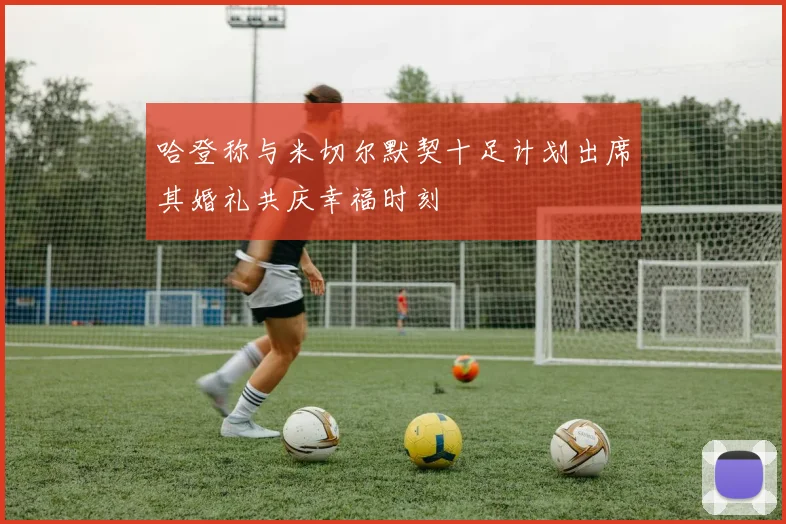 哈登称与米切尔默契十足计划出席其婚礼共庆幸福时刻