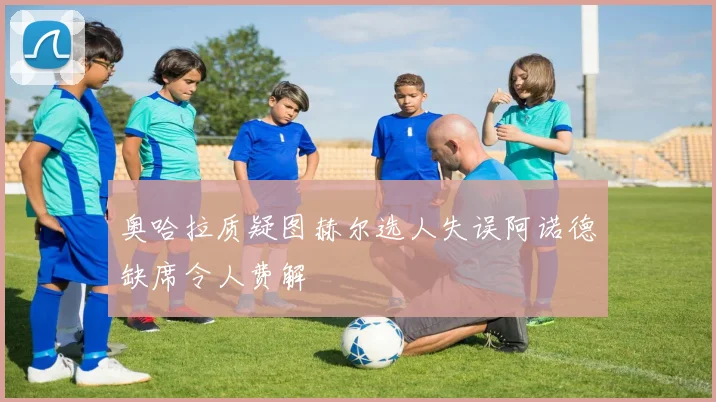 奥哈拉质疑图赫尔选人失误阿诺德缺席令人费解