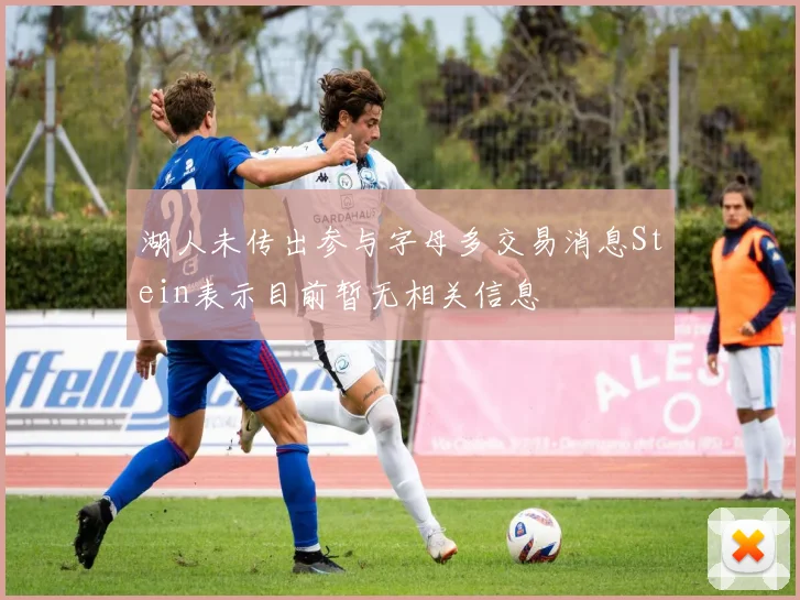 湖人未传出参与字母多交易消息Stein表示目前暂无相关信息