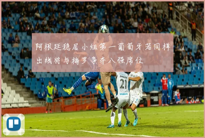 阿根廷稳居小组第一葡萄牙若同样出线将与梅罗争夺八强席位