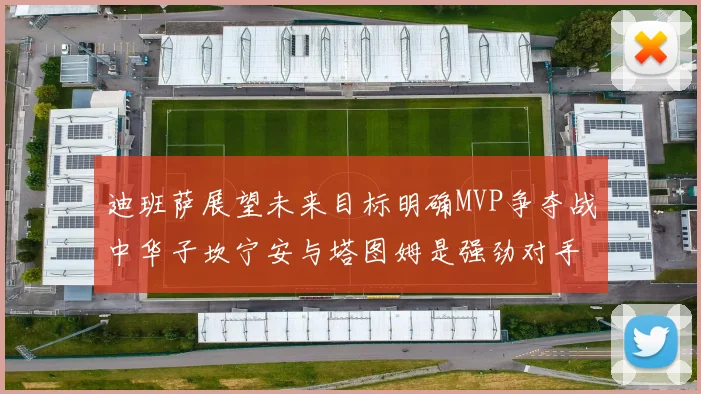 迪班萨展望未来目标明确MVP争夺战中华子坎宁安与塔图姆是强劲对手