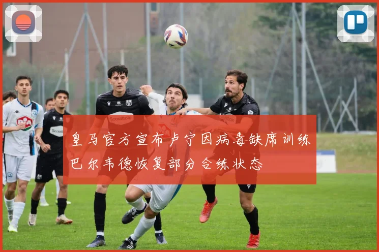 皇马官方宣布卢宁因病毒缺席训练巴尔韦德恢复部分合练状态