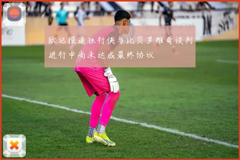 欧记报道独行侠与比贝罗维奇谈判进行中尚未达成最终协议