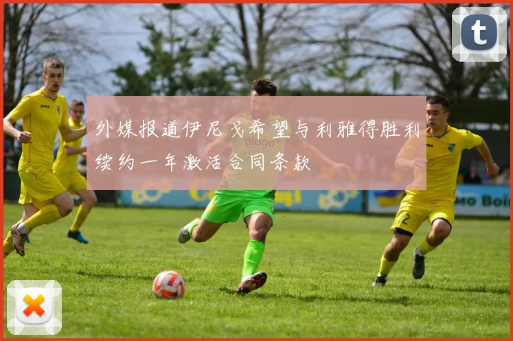 外媒报道伊尼戈希望与利雅得胜利续约一年激活合同条款