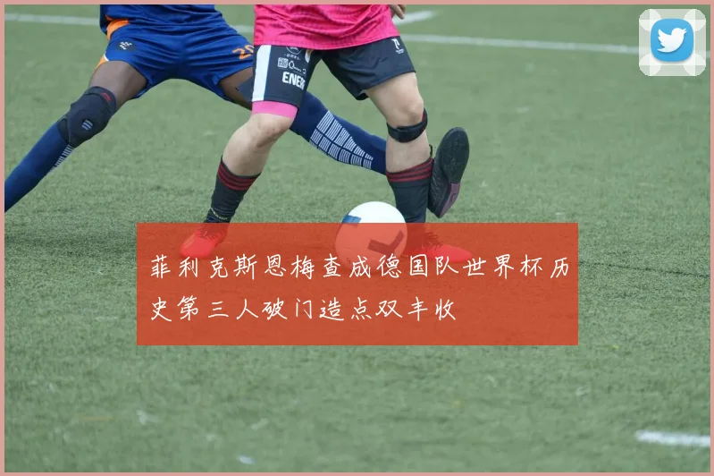 菲利克斯恩梅查成德国队世界杯历史第三人破门造点双丰收
