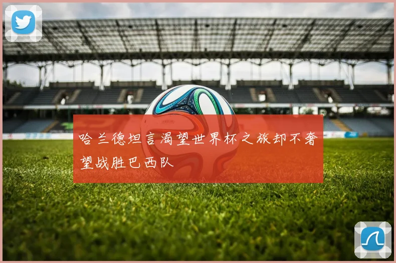 哈兰德坦言渴望世界杯之旅却不奢望战胜巴西队