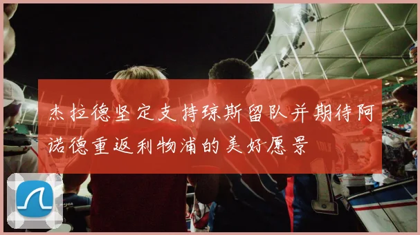 杰拉德坚定支持琼斯留队并期待阿诺德重返利物浦的美好愿景